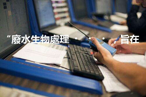 “廢水生物處理，旨在凈化水源，守護碧水藍天”